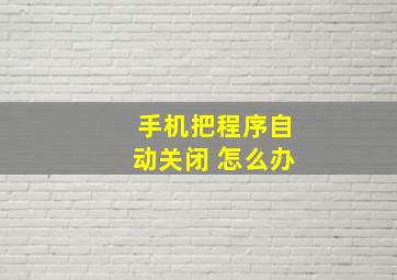 手机把程序自动关闭 怎么办